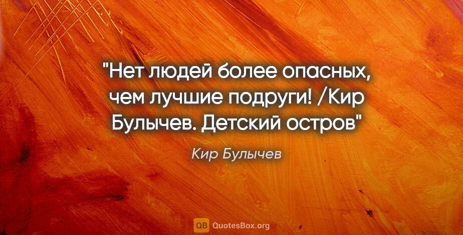 Кир Булычев цитата: "Нет людей более опасных, чем лучшие подруги! /Кир Булычев...."