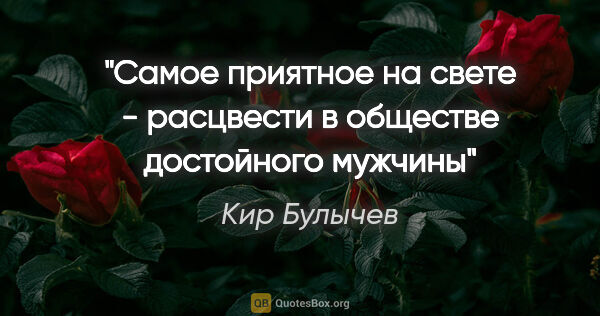 Кир Булычев цитата: "Самое приятное на свете - расцвести в обществе достойного мужчины"