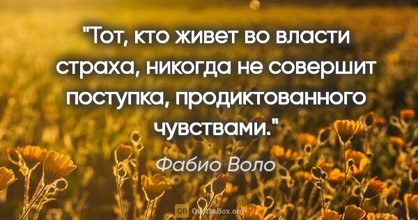 Фабио Воло цитата: "Тот, кто живет во власти страха, никогда не совершит поступка,..."