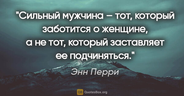 Энн Перри цитата: "Сильный мужчина – тот, который заботится о женщине, а не тот,..."