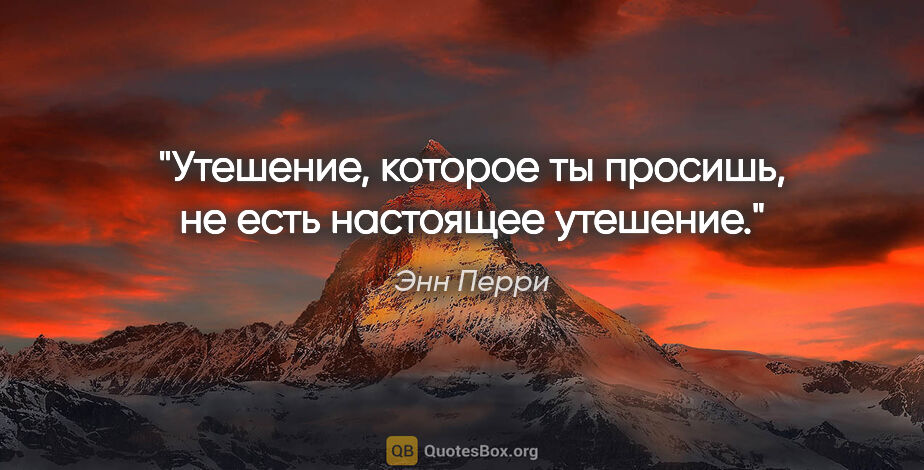 Энн Перри цитата: "Утешение, которое ты просишь, не есть настоящее утешение."