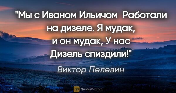 Виктор Пелевин цитата: "Мы с Иваном Ильичом 

Работали на дизеле.

Я мудак, и он..."