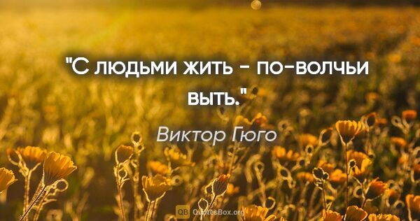 Виктор Гюго цитата: "С людьми жить - по-волчьи выть."