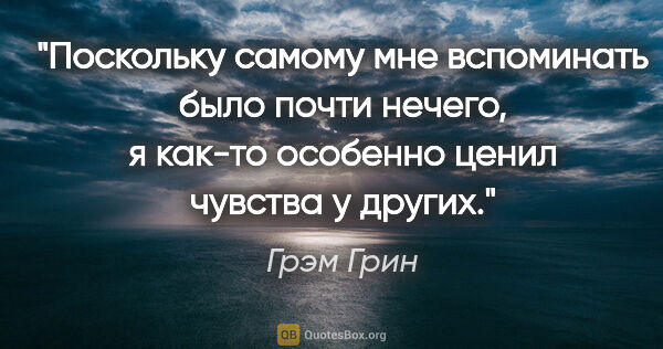 Грэм Грин цитата: "Поскольку самому мне вспоминать было почти нечего, я как-то..."