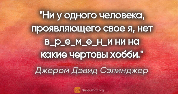 Джером Дэвид Сэлинджер цитата: "Ни у одного человека, проявляющего свое "я", нет в_р_е_м_е_н_и..."