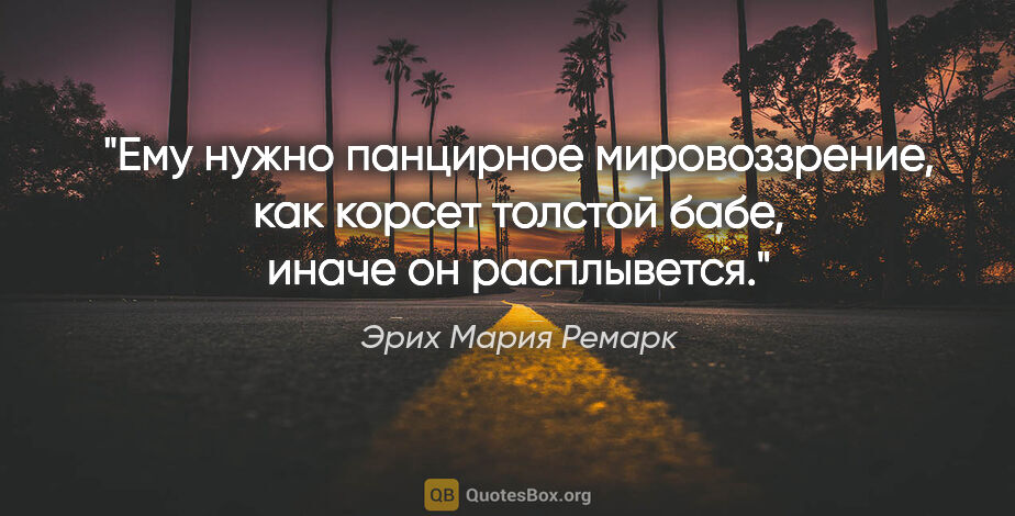 Эрих Мария Ремарк цитата: "Ему нужно панцирное мировоззрение, как корсет толстой бабе,..."