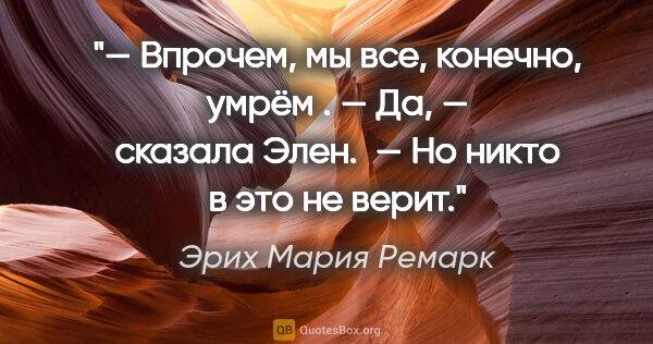 Эрих Мария Ремарк цитата: "— Впрочем, мы все, конечно, умрём .

— Да, — сказала Элен.  —..."