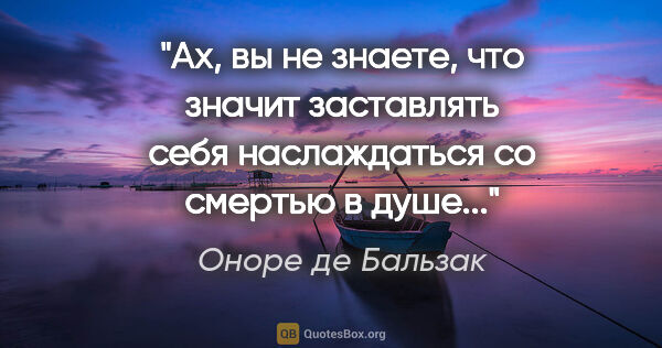 Оноре де Бальзак цитата: "Ах, вы не знаете, что значит заставлять себя наслаждаться со..."