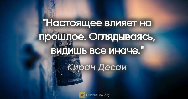 Киран Десаи цитата: "Настоящее влияет на прошлое. Оглядываясь, видишь все иначе."