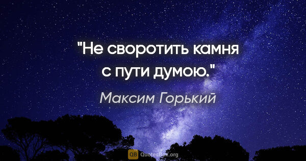 Максим Горький цитата: "Не своротить камня с пути думою."