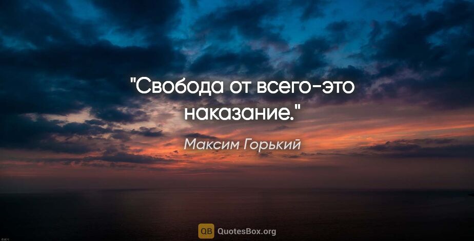 Максим Горький цитата: "Свобода от всего-это наказание."