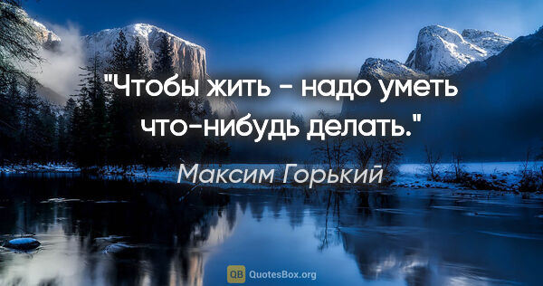 Максим Горький цитата: "Чтобы жить - надо уметь что-нибудь делать."