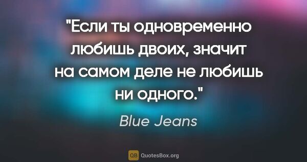 Blue Jeans цитата: "Если ты одновременно любишь двоих, значит на самом деле не..."