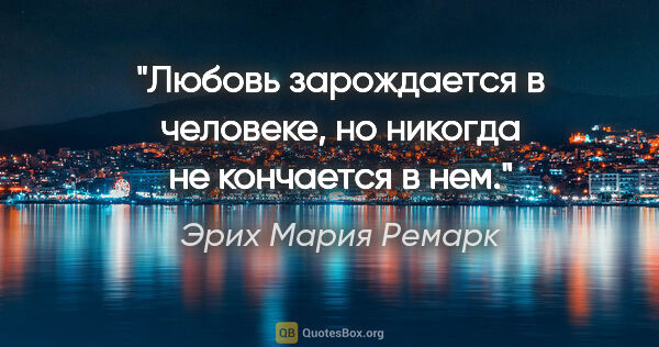 Эрих Мария Ремарк цитата: "Любовь зарождается в человеке, но никогда не кончается в нем."