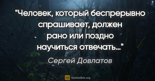 Сергей Довлатов цитата: "Человек, который беспрерывно спрашивает, должен рано или..."