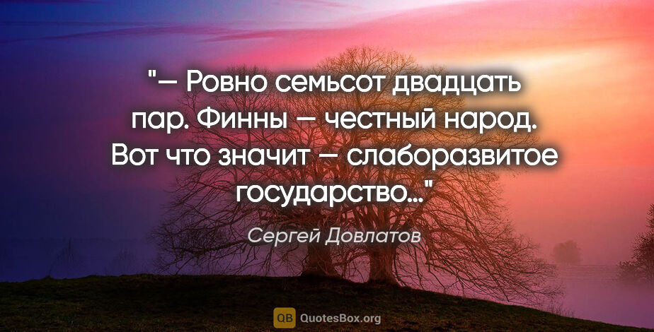 Сергей Довлатов цитата: "— Ровно семьсот двадцать пар. Финны — честный народ. Вот что..."