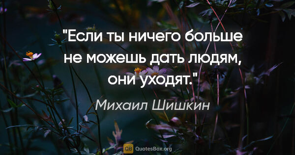 Михаил Шишкин цитата: "Если ты ничего больше не можешь дать людям, они уходят."