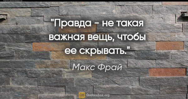 Макс Фрай цитата: "Правда - не такая важная вещь, чтобы ее скрывать."