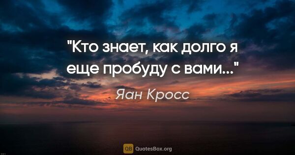 Яан Кросс цитата: "Кто знает, как долго я еще пробуду с вами..."