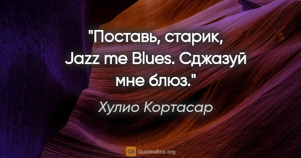 Хулио Кортасар цитата: "Поставь, старик, "Jazz me Blues". Сджазуй мне блюз."