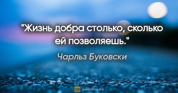 Чарльз Буковски цитата: "Жизнь добра столько, сколько ей позволяешь."