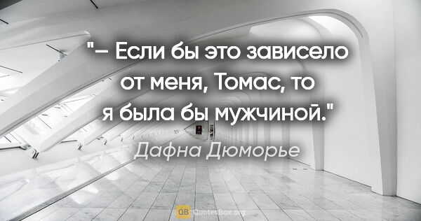 Дафна Дюморье цитата: "– Если бы это зависело от меня, Томас, то я была бы мужчиной."