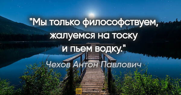 Чехов Антон Павлович цитата: "Мы только философствуем, жалуемся на тоску и пьем водку."