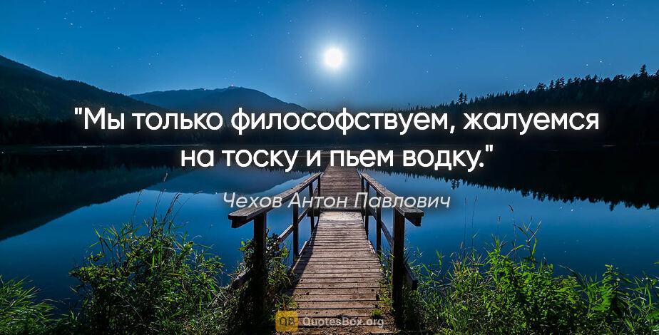 Чехов Антон Павлович цитата: "Мы только философствуем, жалуемся на тоску и пьем водку."