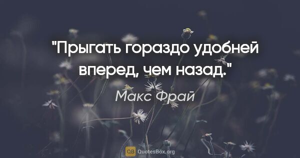 Макс Фрай цитата: "Прыгать гораздо удобней вперед, чем назад."