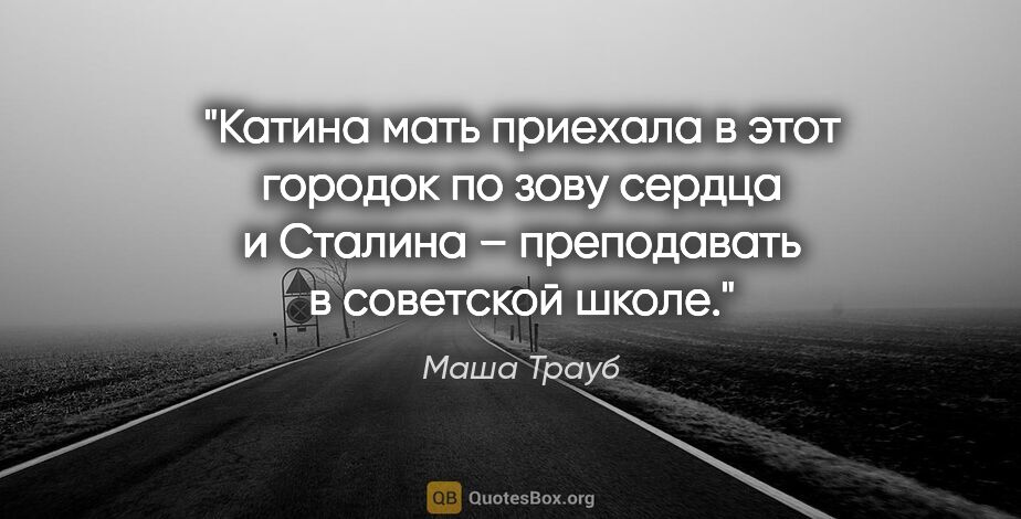 Маша Трауб цитата: "Катина мать приехала в этот городок по зову сердца и Сталина –..."