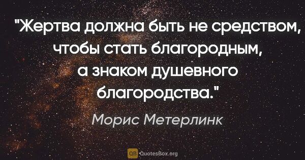 Морис Метерлинк цитата: "Жертва должна быть не средством, чтобы стать благородным, а..."
