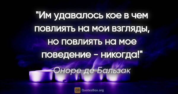 Оноре де Бальзак цитата: "Им удавалось кое в чем повлиять на мои взгляды, но повлиять на..."