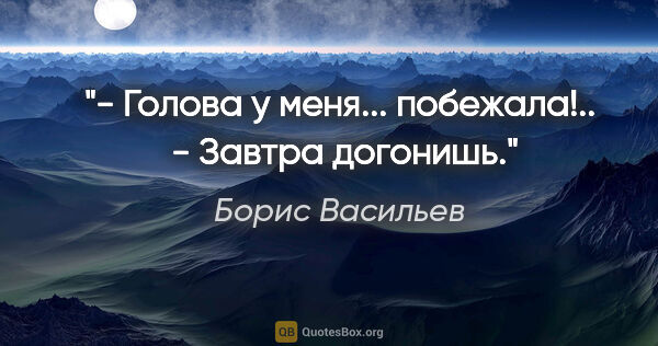 Борис Васильев цитата: "- Голова у меня... побежала!.. 

- Завтра догонишь."