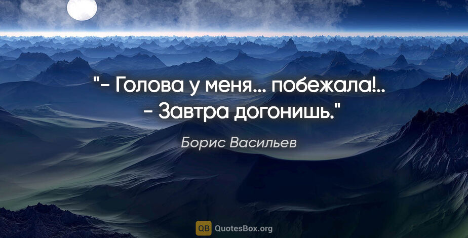 Борис Васильев цитата: "- Голова у меня... побежала!.. 

- Завтра догонишь."