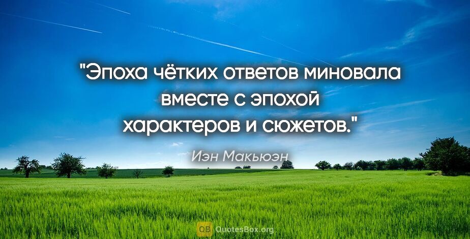 Иэн Макьюэн цитата: "Эпоха чётких ответов миновала вместе с эпохой характеров и..."