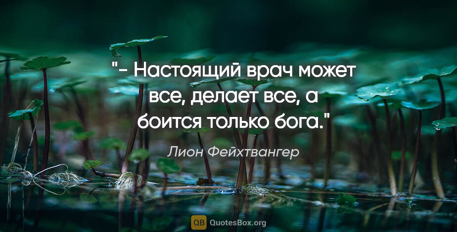 Лион Фейхтвангер цитата: "- Настоящий врач может все, делает все, а боится только бога."