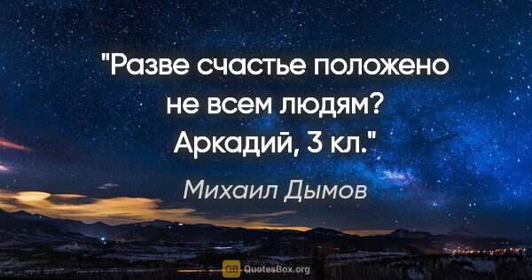 Михаил Дымов цитата: "Разве счастье положено не всем людям?

Аркадий, 3 кл."