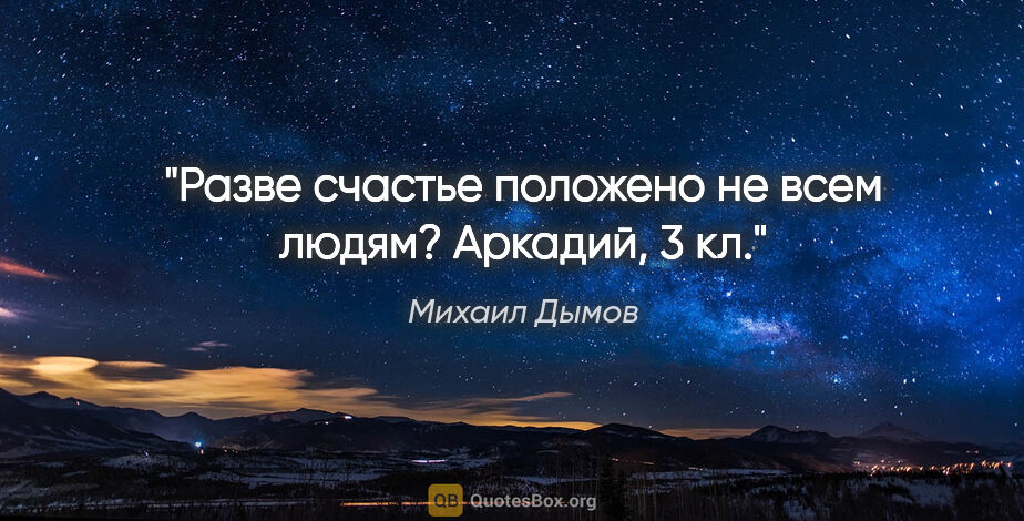 Михаил Дымов цитата: "Разве счастье положено не всем людям?

Аркадий, 3 кл."