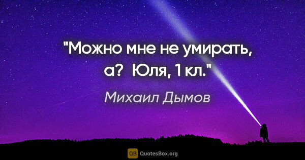 Михаил Дымов цитата: "Можно мне не умирать, а? 

Юля, 1 кл."