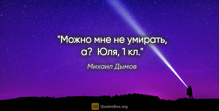 Михаил Дымов цитата: "Можно мне не умирать, а? 

Юля, 1 кл."