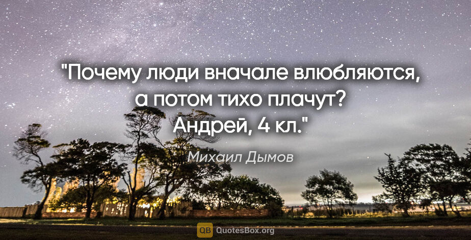 Михаил Дымов цитата: "Почему люди вначале влюбляются, а потом тихо плачут?

Андрей,..."