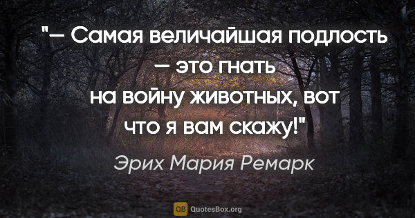 Эрих Мария Ремарк цитата: "— Самая величайшая подлость — это гнать на войну животных, вот..."