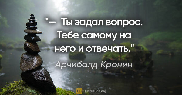 Арчибалд Кронин цитата: "— Ты задал вопрос. Тебе самому на него и отвечать."