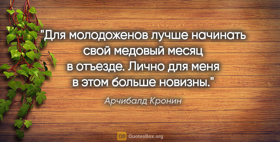 Арчибалд Кронин цитата: "Для молодоженов лучше начинать свой медовый месяц в отъезде...."