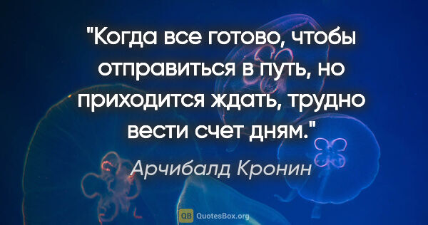 Арчибалд Кронин цитата: "Когда все готово, чтобы отправиться в путь, но приходится..."