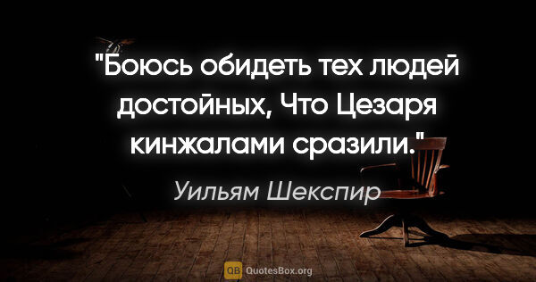 Уильям Шекспир цитата: "Боюсь обидеть тех людей достойных,

Что Цезаря кинжалами сразили."