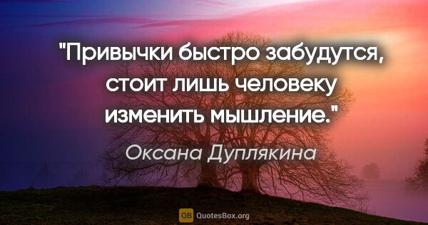 Оксана Дуплякина цитата: "Привычки быстро забудутся, стоит лишь человеку изменить мышление."