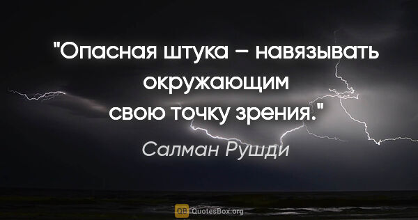 Салман Рушди цитата: "Опасная штука – навязывать окружающим свою точку зрения."