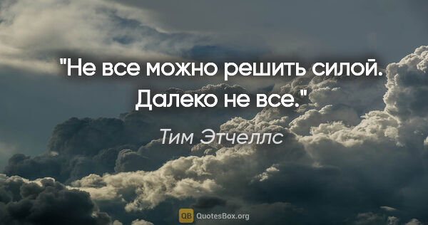 Тим Этчеллс цитата: "Не все можно решить силой. Далеко не все."