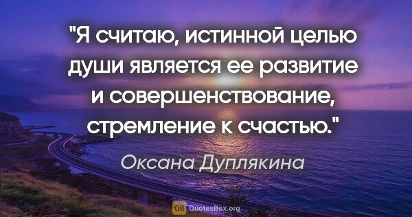 Оксана Дуплякина цитата: "Я считаю, истинной целью души является ее развитие и..."